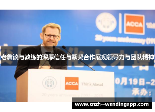 老詹谈与教练的深厚信任与默契合作展现领导力与团队精神 老詹谈与教练的深厚信任与默契合作展现领导力与团队精神