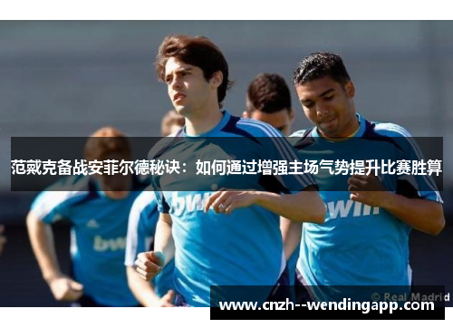 范戴克备战安菲尔德秘诀:如何通过增强主场气势提升比赛胜算 范戴克备战安菲尔德秘诀:如何通过增强主场气势提升比赛胜算