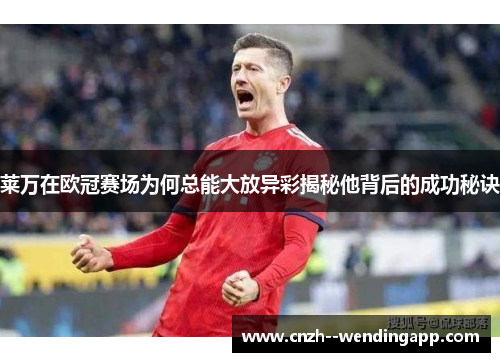 莱万在欧冠赛场为何总能大放异彩揭秘他背后的成功秘诀 莱万在欧冠赛场为何总能大放异彩揭秘他背后的成功秘诀