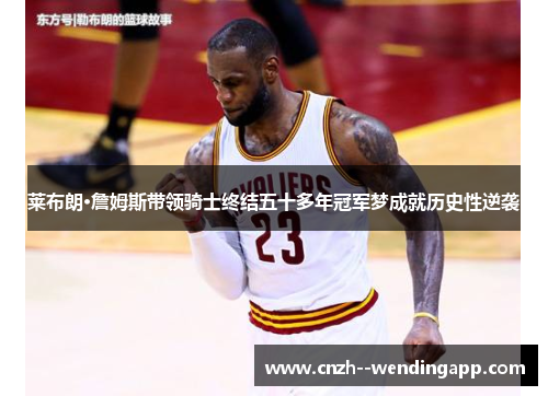 莱布朗·詹姆斯带领骑士终结五十多年冠军梦成就历史性逆袭 莱布朗·詹姆斯带领骑士终结五十多年冠军梦成就历史性逆袭