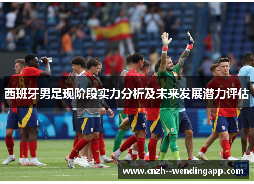 西班牙男足现阶段实力分析及未来发展潜力评估 西班牙男足现阶段实力分析及未来发展潜力评估