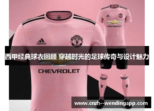 西甲经典球衣回顾 穿越时光的足球传奇与设计魅力 西甲经典球衣回顾 穿越时光的足球传奇与设计魅力