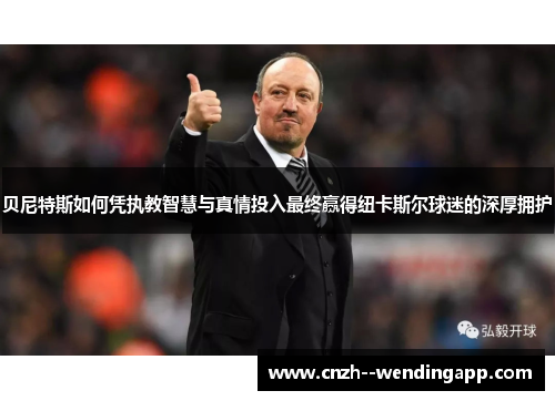 贝尼特斯如何凭执教智慧与真情投入最终赢得纽卡斯尔球迷的深厚拥护