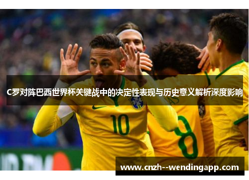 C罗对阵巴西世界杯关键战中的决定性表现与历史意义解析深度影响