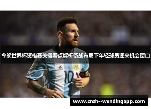 今晚世界杯资格赛关键看点解析备战布局下年轻球员迎来机会窗口