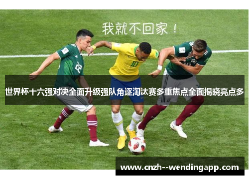 世界杯十六强对决全面升级强队角逐淘汰赛多重焦点全面揭晓亮点多