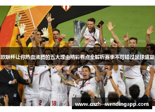 欧联杯让你热血沸腾的五大理由精彩看点全解析赛季不可错过足球盛宴
