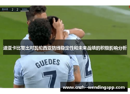 迪亚卡比复出对瓦伦西亚防线稳定性和未来战绩的积极影响分析