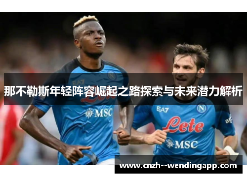 那不勒斯年轻阵容崛起之路探索与未来潜力解析 那不勒斯年轻阵容崛起之路探索与未来潜力解析