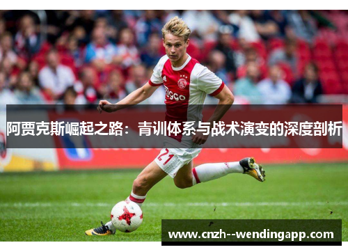 阿贾克斯崛起之路:青训体系与战术演变的深度剖析 阿贾克斯崛起之路:青训体系与战术演变的深度剖析