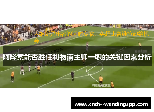 阿隆索能否胜任利物浦主帅一职的关键因素分析 阿隆索能否胜任利物浦主帅一职的关键因素分析