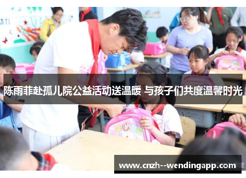 陈雨菲赴孤儿院公益活动送温暖 与孩子们共度温馨时光