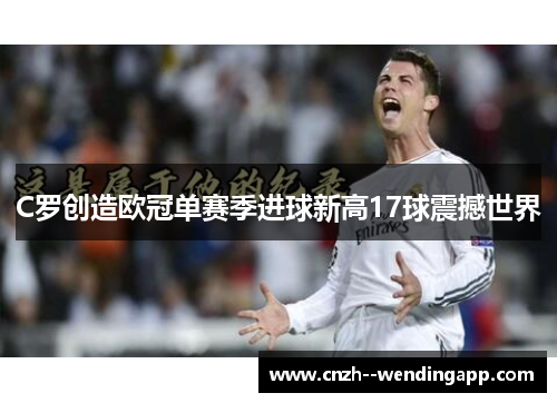 C罗创造欧冠单赛季进球新高17球震撼世界 C罗创造欧冠单赛季进球新高17球震撼世界