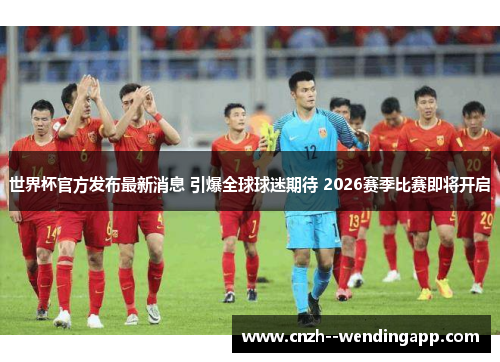 世界杯官方发布最新消息 引爆全球球迷期待 2026赛季比赛即将开启 世界杯官方发布最新消息 引爆全球球迷期待 2026赛季比赛即将开启