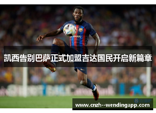 凯西告别巴萨正式加盟吉达国民开启新篇章 凯西告别巴萨正式加盟吉达国民开启新篇章