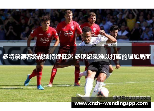 多特蒙德客场战绩持续低迷 多项纪录难以打破的尴尬局面 多特蒙德客场战绩持续低迷 多项纪录难以打破的尴尬局面