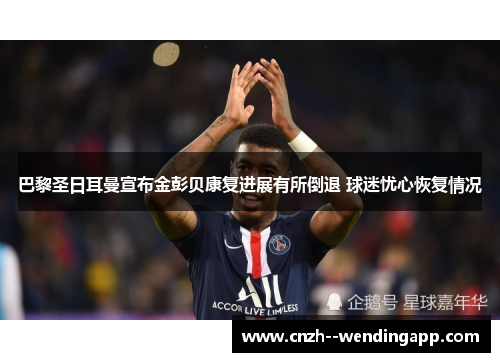巴黎圣日耳曼宣布金彭贝康复进展有所倒退 球迷忧心恢复情况 巴黎圣日耳曼宣布金彭贝康复进展有所倒退 球迷忧心恢复情况