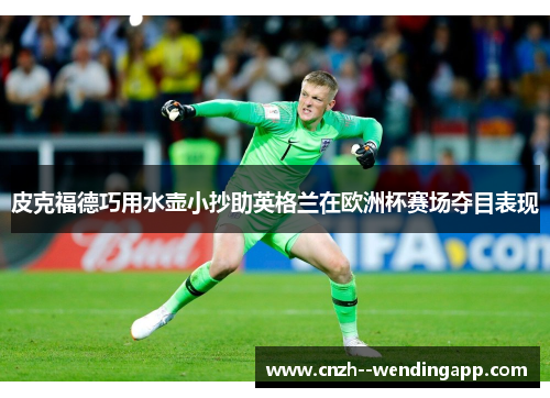 皮克福德巧用水壶小抄助英格兰在欧洲杯赛场夺目表现 皮克福德巧用水壶小抄助英格兰在欧洲杯赛场夺目表现