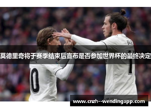 莫德里奇将于赛季结束后宣布是否参加世界杯的最终决定 莫德里奇将于赛季结束后宣布是否参加世界杯的最终决定