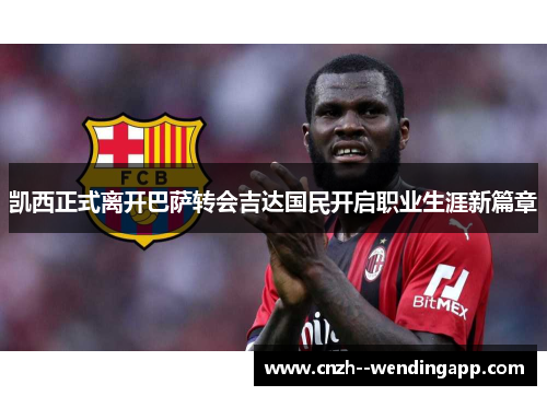 凯西正式离开巴萨转会吉达国民开启职业生涯新篇章 凯西正式离开巴萨转会吉达国民开启职业生涯新篇章