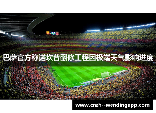 巴萨官方称诺坎普翻修工程因极端天气影响进度