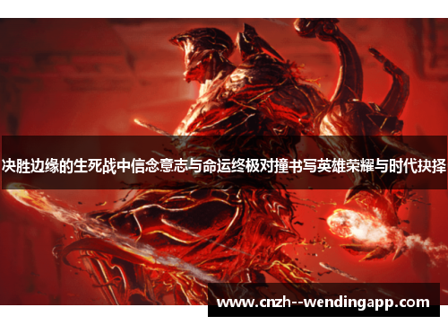 决胜边缘的生死战中信念意志与命运终极对撞书写英雄荣耀与时代抉择 决胜边缘的生死战中信念意志与命运终极对撞书写英雄荣耀与时代抉择