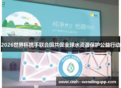 2026世界杯携手联合国共促全球水资源保护公益行动 2026世界杯携手联合国共促全球水资源保护公益行动
