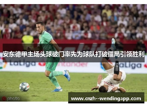 安东德甲主场头球破门率先为球队打破僵局引领胜利 安东德甲主场头球破门率先为球队打破僵局引领胜利