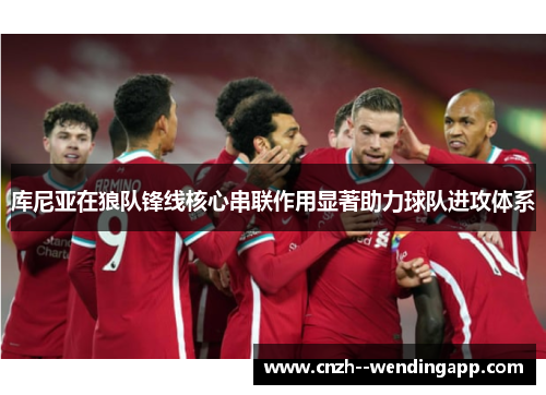 库尼亚在狼队锋线核心串联作用显著助力球队进攻体系 库尼亚在狼队锋线核心串联作用显著助力球队进攻体系